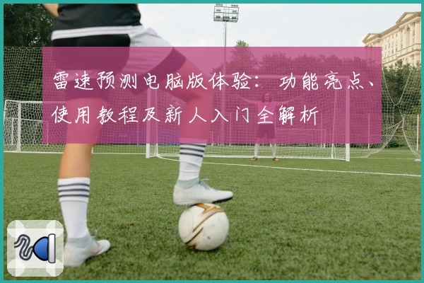 雷速预测电脑版体验：功能亮点、使用教程及新人入门全解析