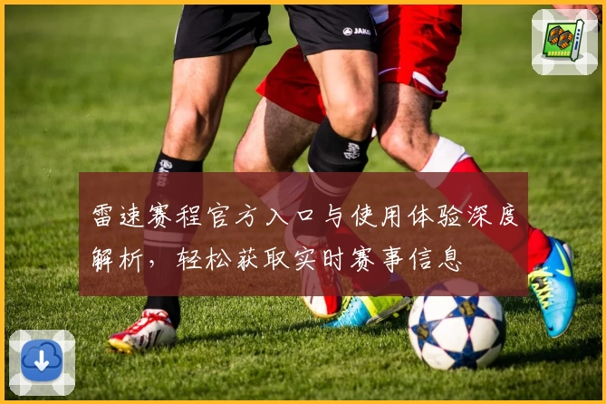 雷速赛程官方入口与使用体验深度解析，轻松获取实时赛事信息