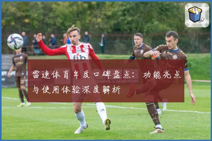 雷速体育年度口碑盘点：功能亮点与使用体验深度解析