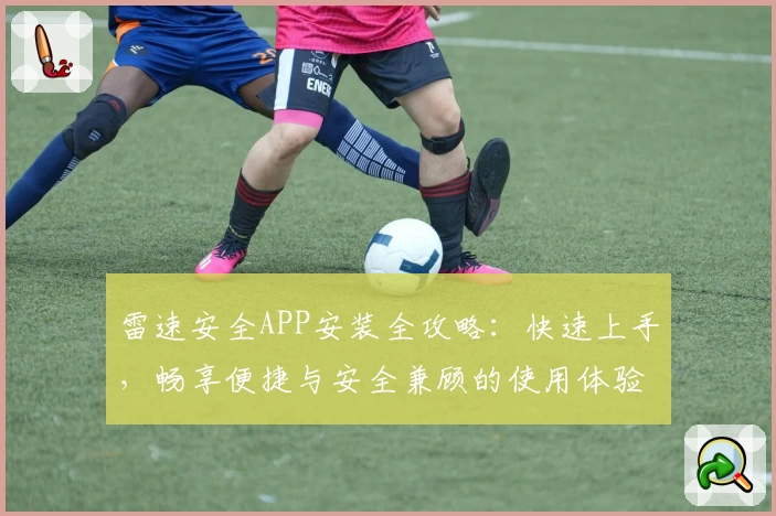 雷速安全APP安装全攻略：快速上手，畅享便捷与安全兼顾的使用体验