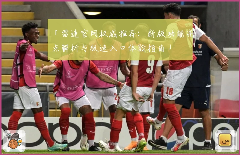 「雷速官网权威推荐:新版功能亮点解析与极速入口体验指南」