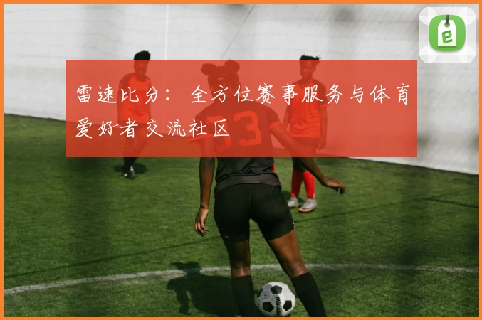 雷速比分：全方位赛事服务与体育爱好者交流社区