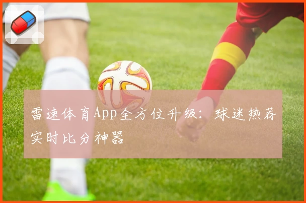 雷速体育App全方位升级：球迷热荐实时比分神器