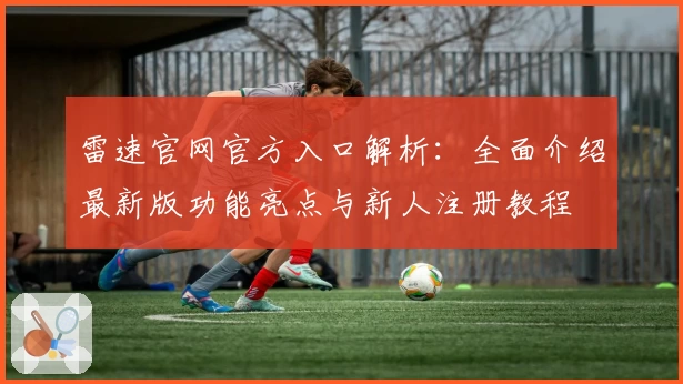 雷速官网官方入口解析：全面介绍最新版功能亮点与新人注册教程