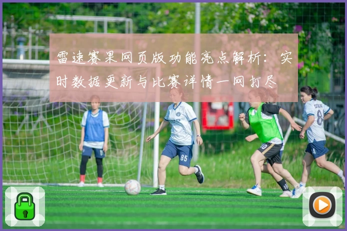 雷速赛果网页版功能亮点解析：实时数据更新与比赛详情一网打尽