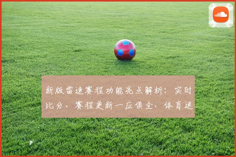 新版雷速赛程功能亮点解析：实时比分、赛程更新一应俱全，体育迷必备助手