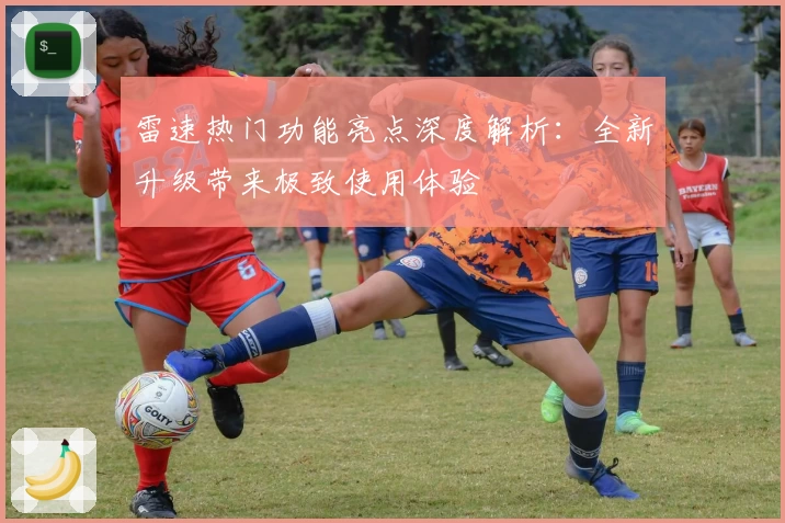 雷速热门功能亮点深度解析：全新升级带来极致使用体验