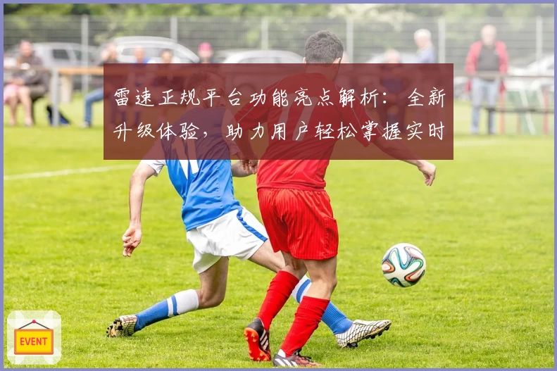 雷速正规平台功能亮点解析：全新升级体验，助力用户轻松掌握实时动态