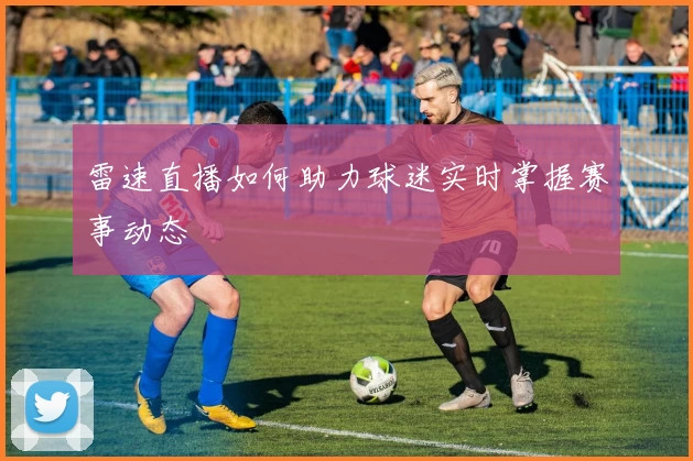 雷速直播如何助力球迷实时掌握赛事动态