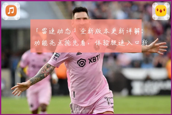 「雷速动态」全新版本更新详解：功能亮点抢先看，体验极速入口新感受