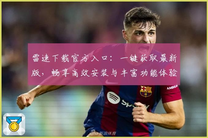 雷速下载官方入口：一键获取最新版，畅享高效安装与丰富功能体验