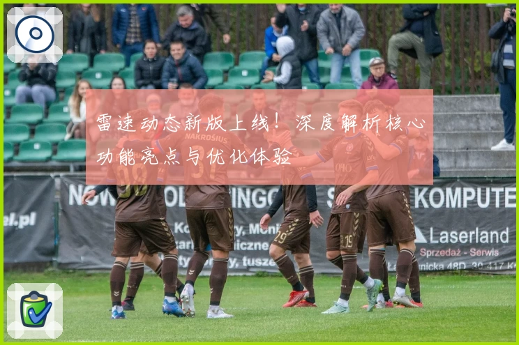 雷速动态新版上线！深度解析核心功能亮点与优化体验