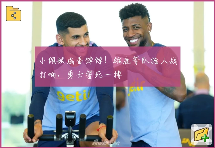 小佩顿成香饽饽！雄鹿等队抢人战打响，勇士誓死一搏