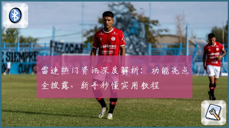 雷速热门资讯深度解析：功能亮点全披露，新手秒懂实用教程