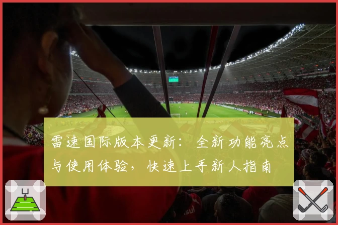 雷速国际版本更新：全新功能亮点与使用体验，快速上手新人指南
