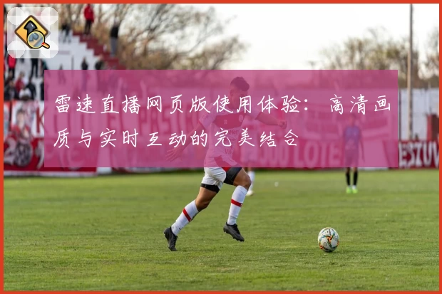 雷速直播网页版使用体验：高清画质与实时互动的完美结合