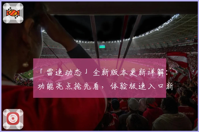 「雷速动态」全新版本更新详解：功能亮点抢先看，体验极速入口新感受