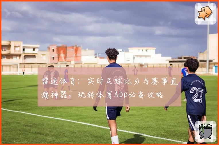 雷速体育：实时足球比分与赛事直播神器，玩转体育App必备攻略