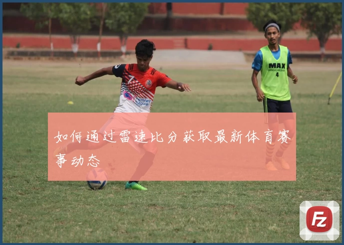 如何通过雷速比分获取最新体育赛事动态