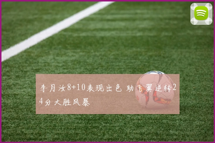 李月汝8+10表现出色 助飞翼逆转24分大胜风暴