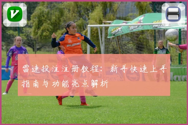 雷速投注注册教程：新手快速上手指南与功能亮点解析
