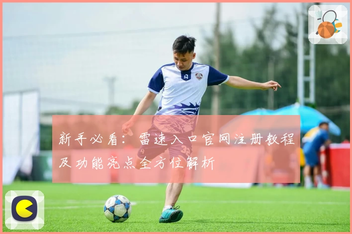 新手必看：雷速入口官网注册教程及功能亮点全方位解析