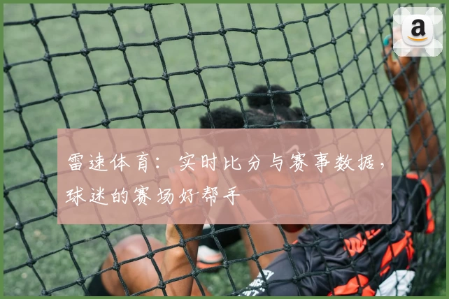 雷速体育：实时比分与赛事数据，球迷的赛场好帮手