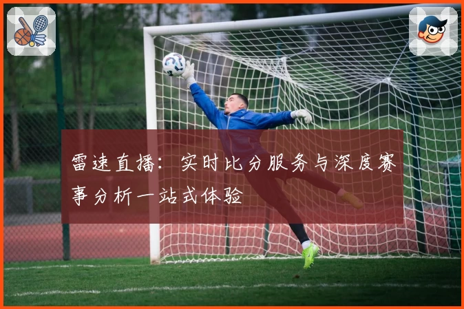雷速直播：实时比分服务与深度赛事分析一站式体验