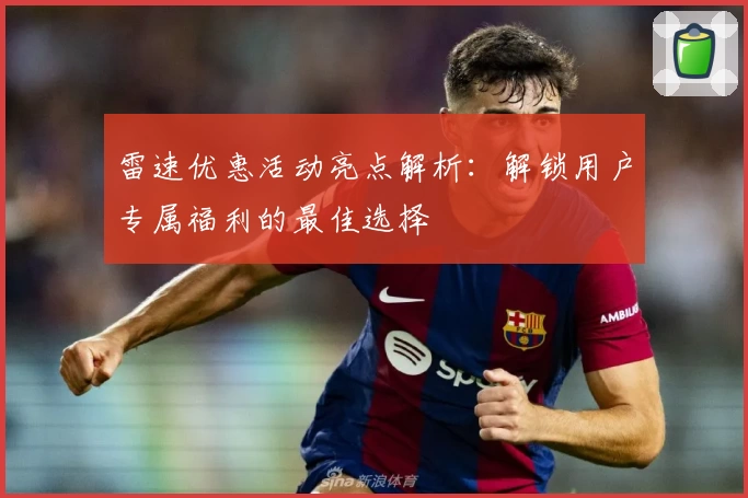 雷速优惠活动亮点解析：解锁用户专属福利的最佳选择