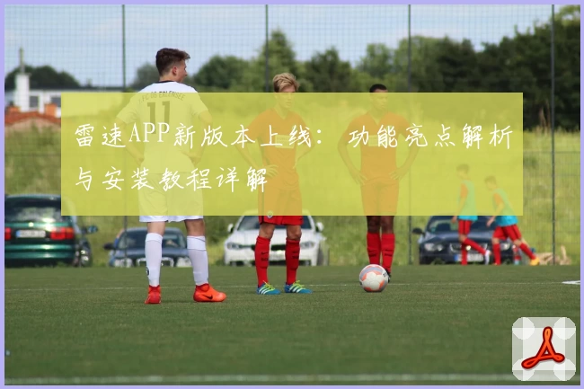 雷速APP新版本上线：功能亮点解析与安装教程详解