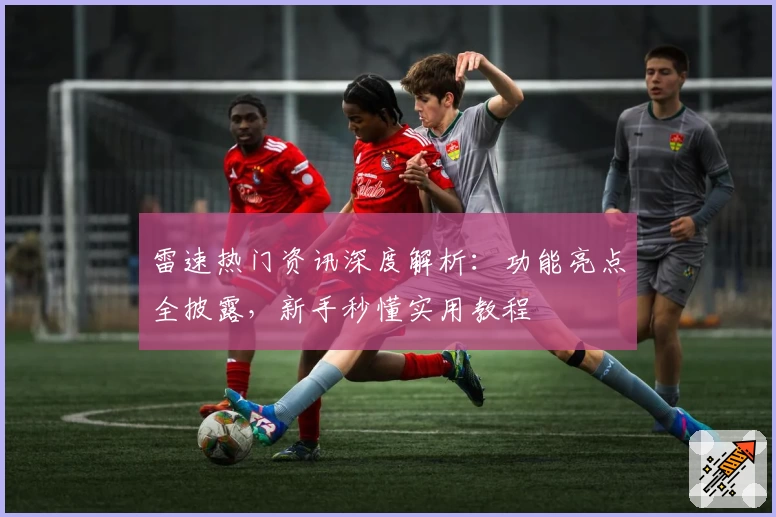 雷速热门资讯深度解析：功能亮点全披露，新手秒懂实用教程