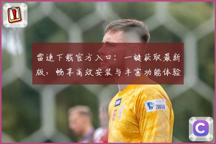 雷速下载官方入口：一键获取最新版，畅享高效安装与丰富功能体验