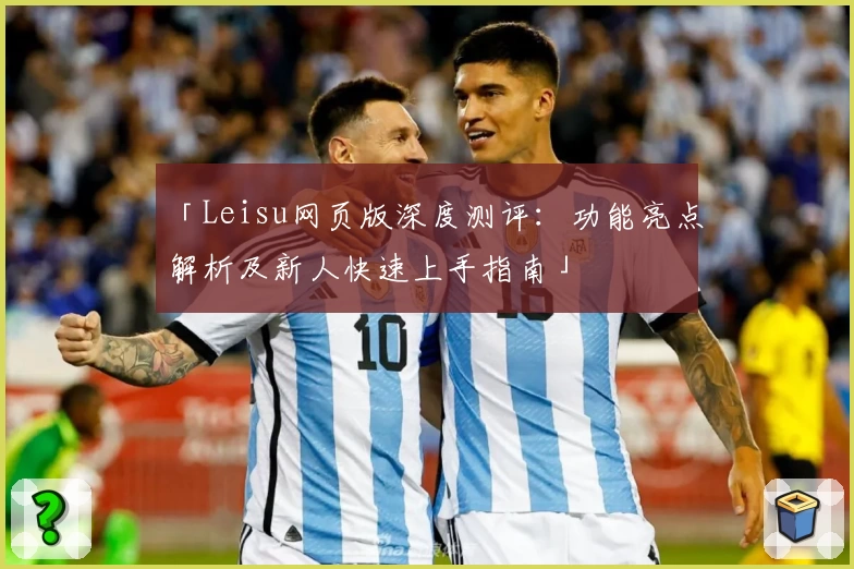 「Leisu网页版深度测评：功能亮点解析及新人快速上手指南」