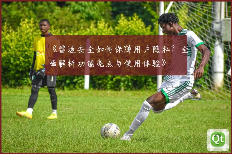 《雷速安全如何保障用户隐私？全面解析功能亮点与使用体验》