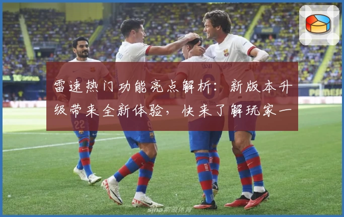 雷速热门功能亮点解析：新版本升级带来全新体验，快来了解玩家一致好评的核心优势