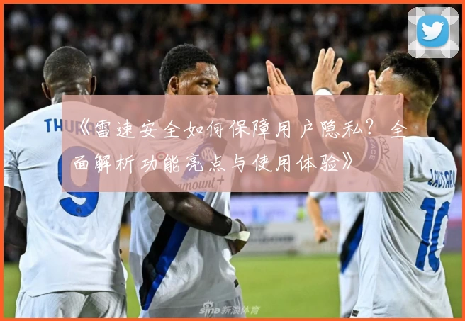 《雷速安全如何保障用户隐私？全面解析功能亮点与使用体验》