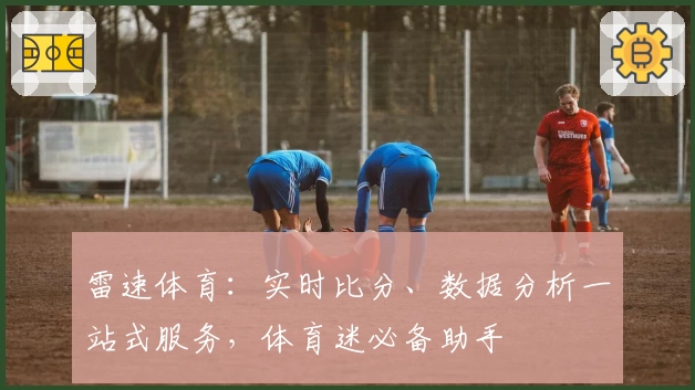 雷速体育：实时比分、数据分析一站式服务，体育迷必备助手