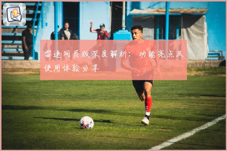 雷速网页版深度解析：功能亮点及使用体验分享
