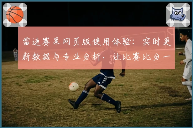 雷速赛果网页版使用体验：实时更新数据与专业分析，让比赛比分一目了然