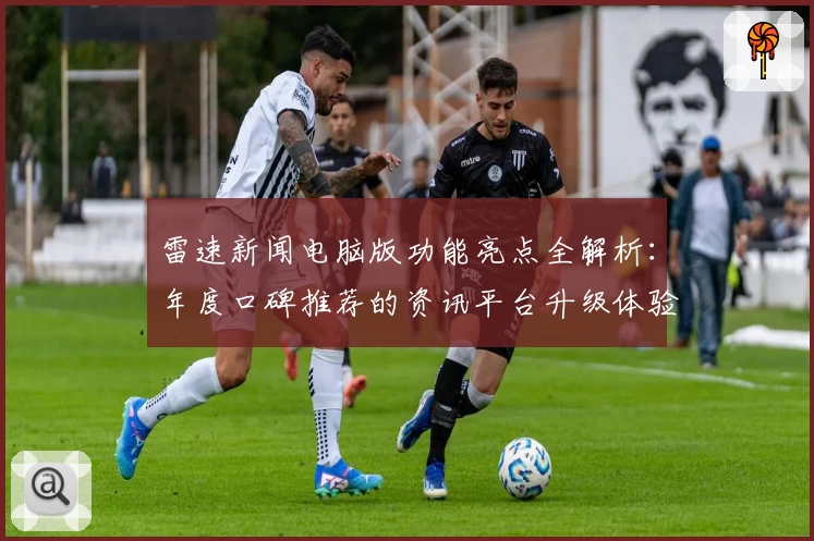 雷速新闻电脑版功能亮点全解析:年度口碑推荐的资讯平台升级体验