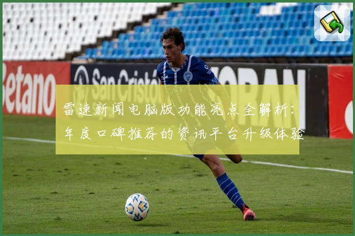 雷速新闻电脑版功能亮点全解析：年度口碑推荐的资讯平台升级体验