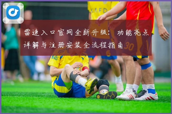 雷速入口官网全新升级：功能亮点详解与注册安装全流程指南