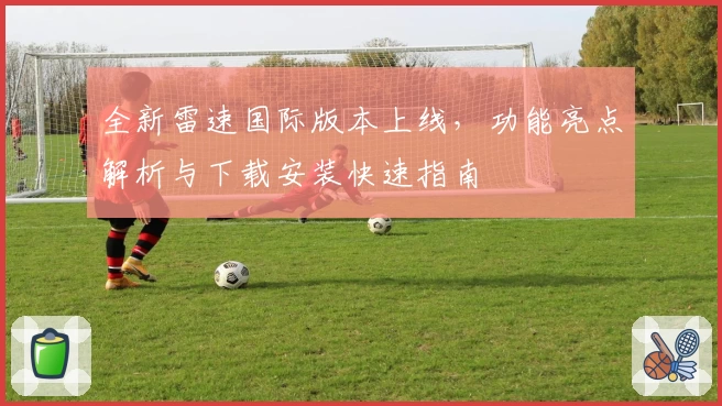 全新雷速国际版本上线，功能亮点解析与下载安装快速指南