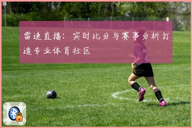 雷速直播：实时比分与赛事分析打造专业体育社区