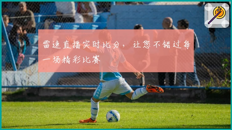 雷速直播实时比分，让您不错过每一场精彩比赛