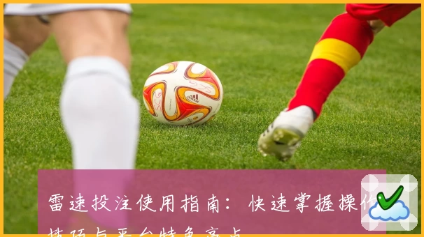 雷速投注使用指南：快速掌握操作技巧与平台特色亮点