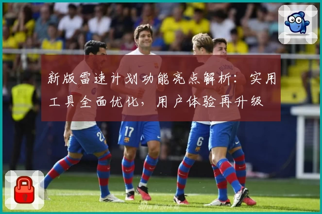 新版雷速计划功能亮点解析：实用工具全面优化，用户体验再升级