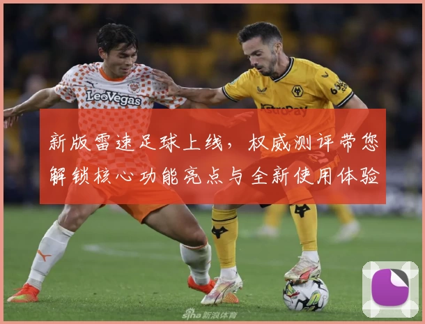 新版雷速足球上线，权威测评带您解锁核心功能亮点与全新使用体验