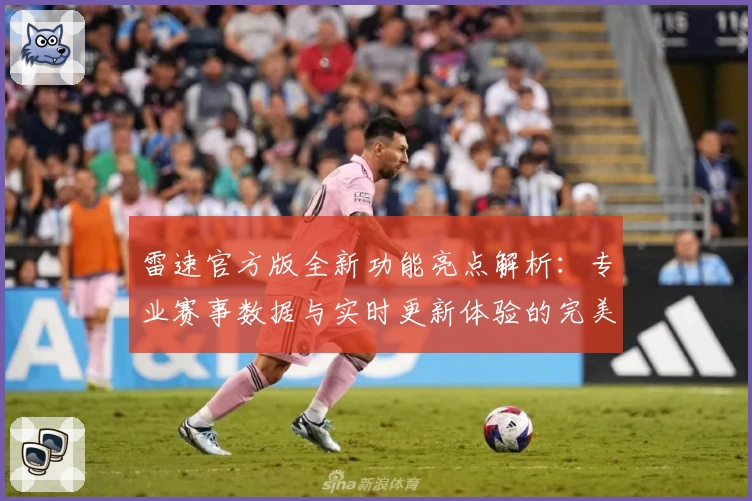 雷速官方版全新功能亮点解析：专业赛事数据与实时更新体验的完美结合