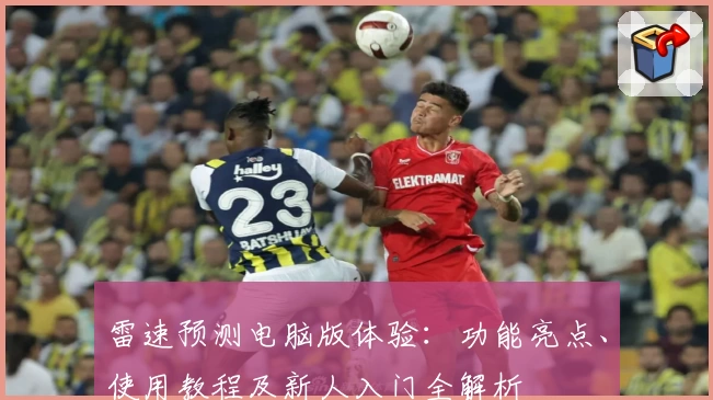 雷速预测电脑版体验：功能亮点、使用教程及新人入门全解析